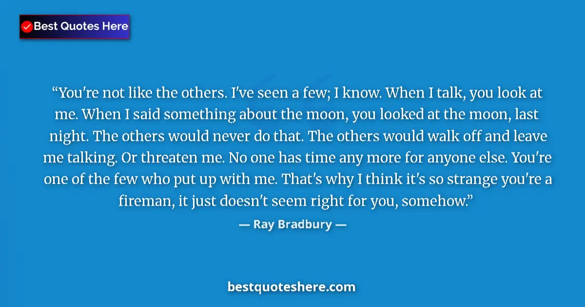 Quote by Ray Bradbury: You're not like the others. I've seen a few; I know. When I talk, you look at me. When I said someth...