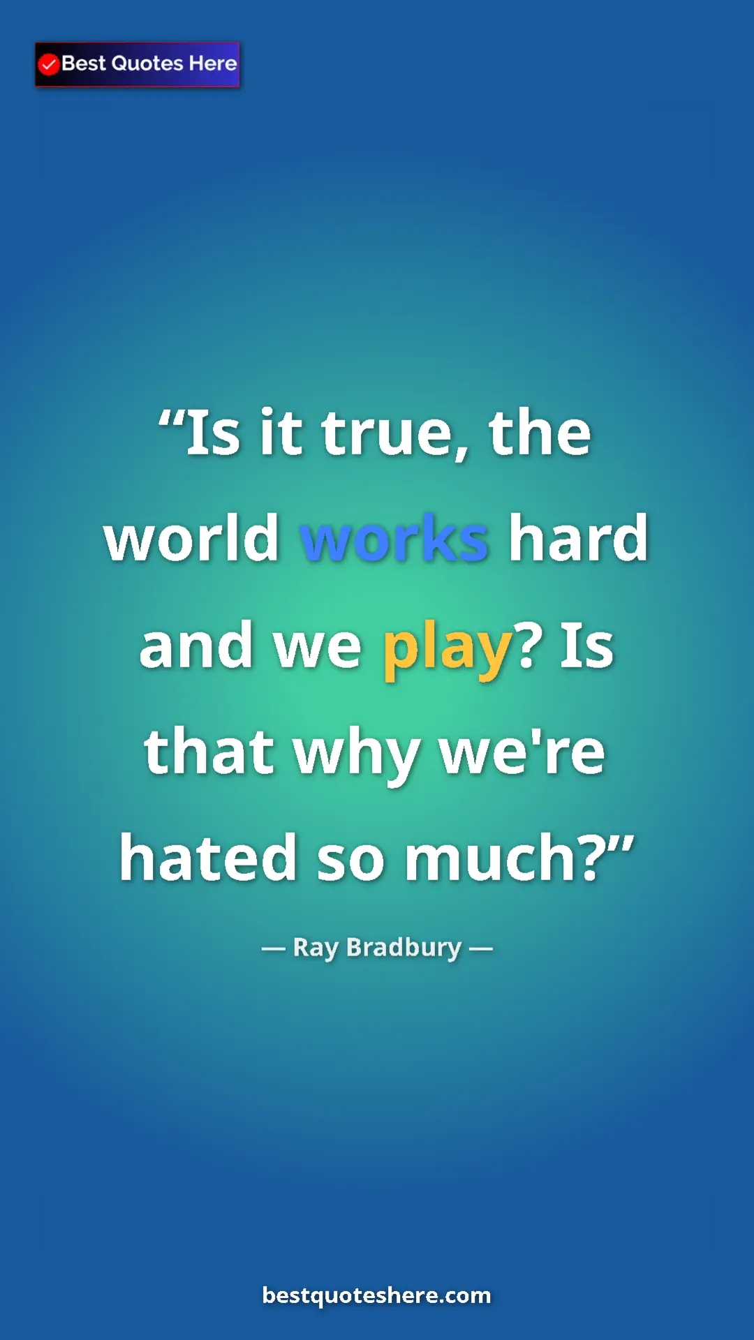 Ray Bradbury Quote Card: "Is it true, the world works hard and we play? Is that why..." Pinterest quote poster by Ray Bradbury: "Is it true, the world works hard and we play? Is that why..."