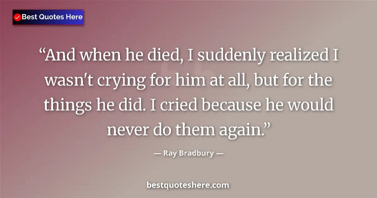 Image for the quote by Ray Bradbury: And when he died, I suddenly realized I wasn't crying for him at all, but for the things he did. I c...