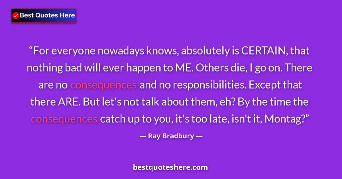 Quote by Ray Bradbury: For everyone nowadays knows, absolutely is CERTAIN, that nothing bad will ever happen to ME. Others ...