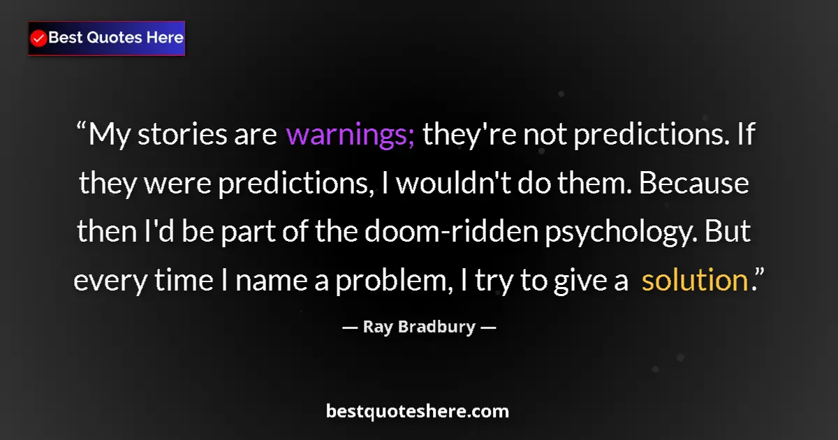 Quote by Ray Bradbury: My stories are warnings; they're not predictions. If they were predictions, I wouldn't do them. Beca...