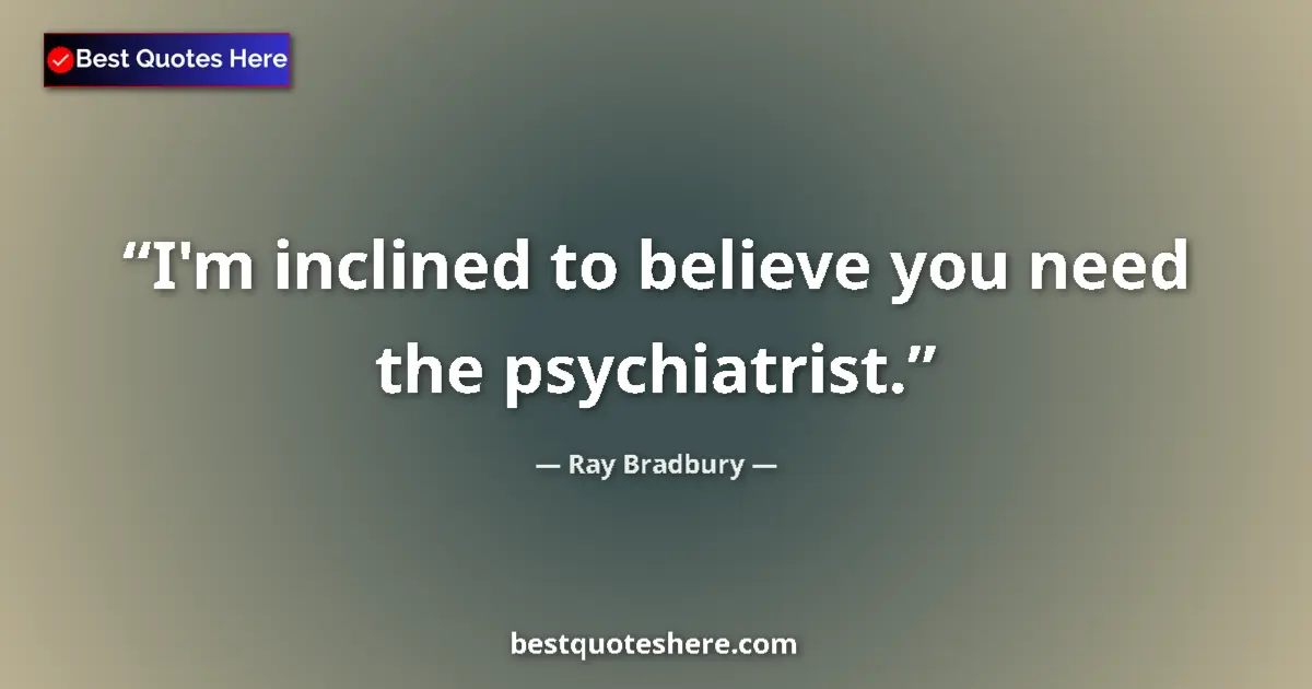 Quote by Ray Bradbury: I'm inclined to believe you need the psychiatrist.