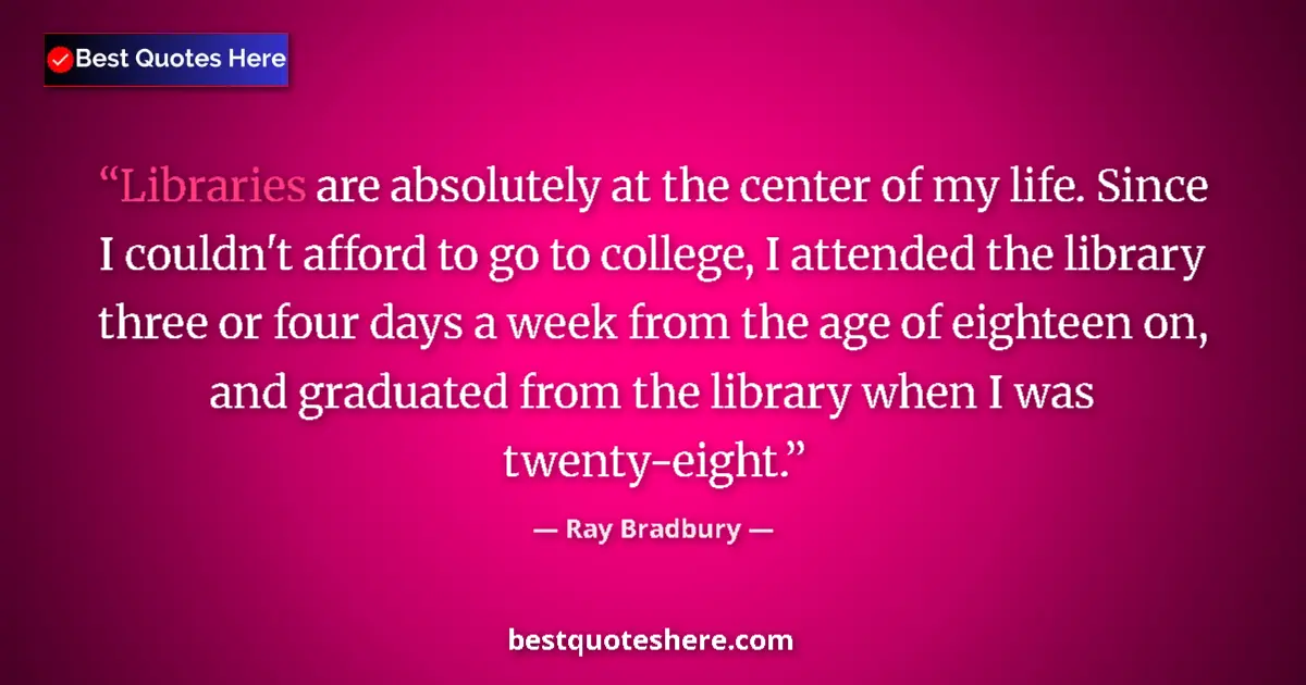 Quote by Ray Bradbury: Libraries are absolutely at the center of my life. Since I couldn't afford to go to college, I atten...