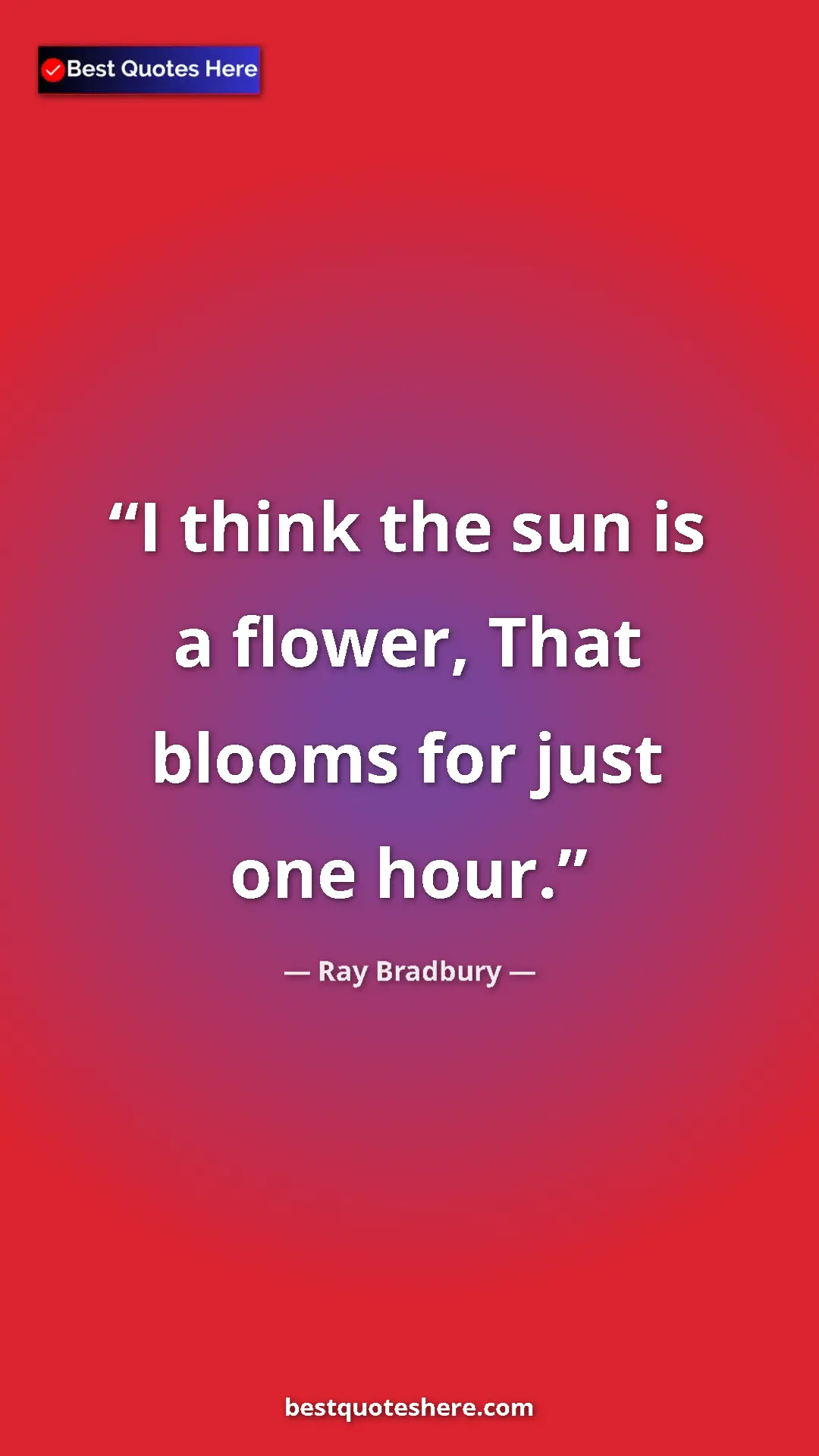 Ray Bradbury Quote Card: "I think the sun is a flower, That blooms for just one hour." Pinterest quote poster by Ray Bradbury: "I think the sun is a flower, That blooms for just one hour."