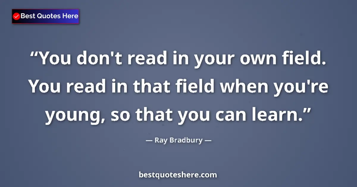 Ray Bradbury quote: "You don't read in your own field. You read in that field..."