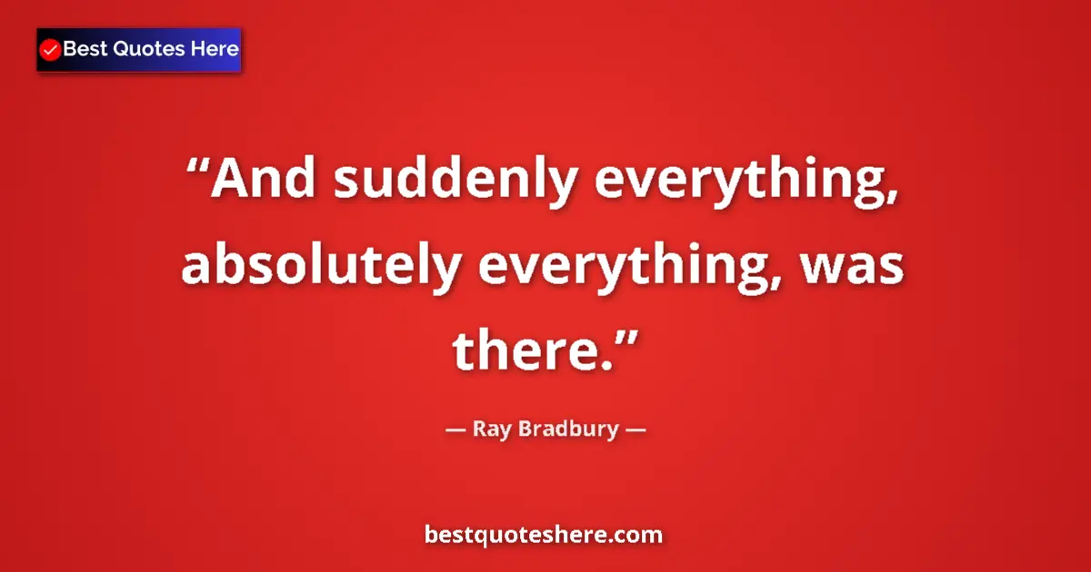 Quote by Ray Bradbury: And suddenly everything, absolutely everything, was there....