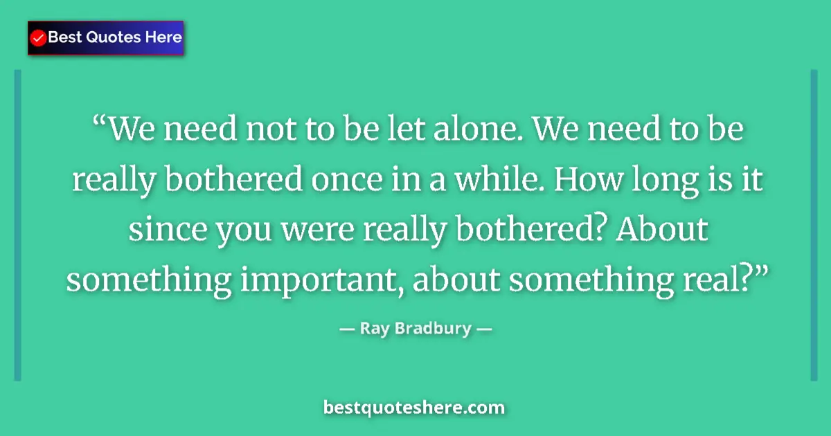 Quote by Ray Bradbury: We need not to be let alone. We need to be really bothered once in a while. How long is it since you...
