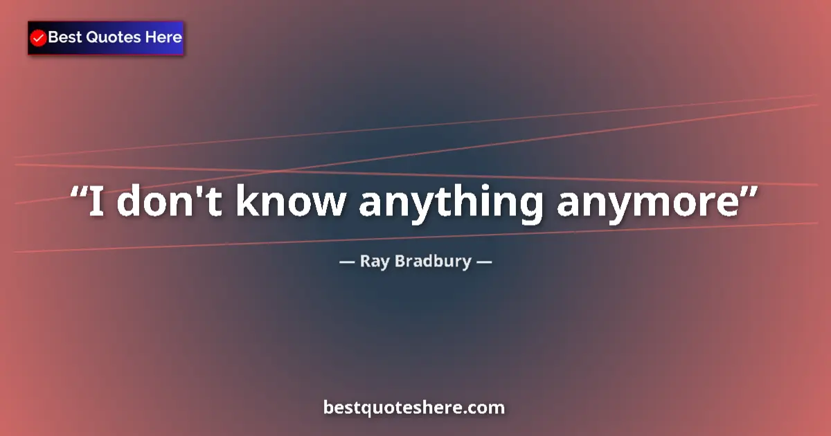 Quote by Ray Bradbury: I don't know anything anymore...