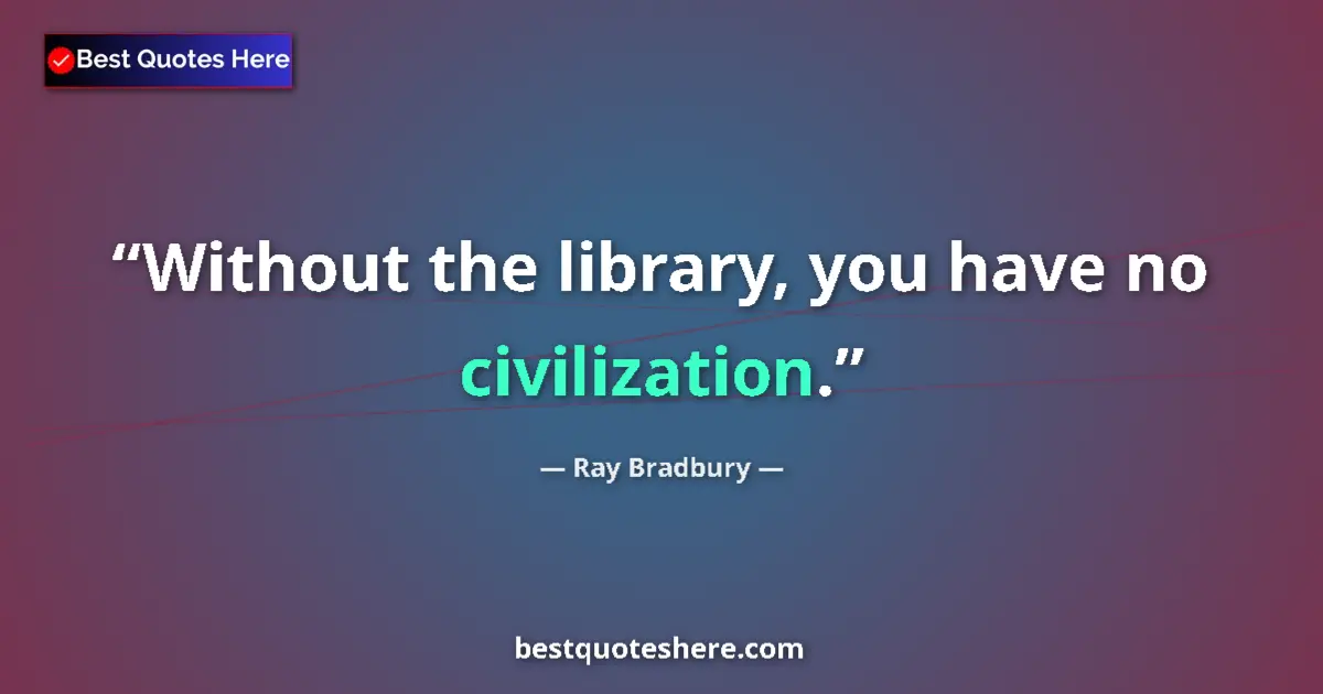 Quote by Ray Bradbury: Without the library, you have no civilization....