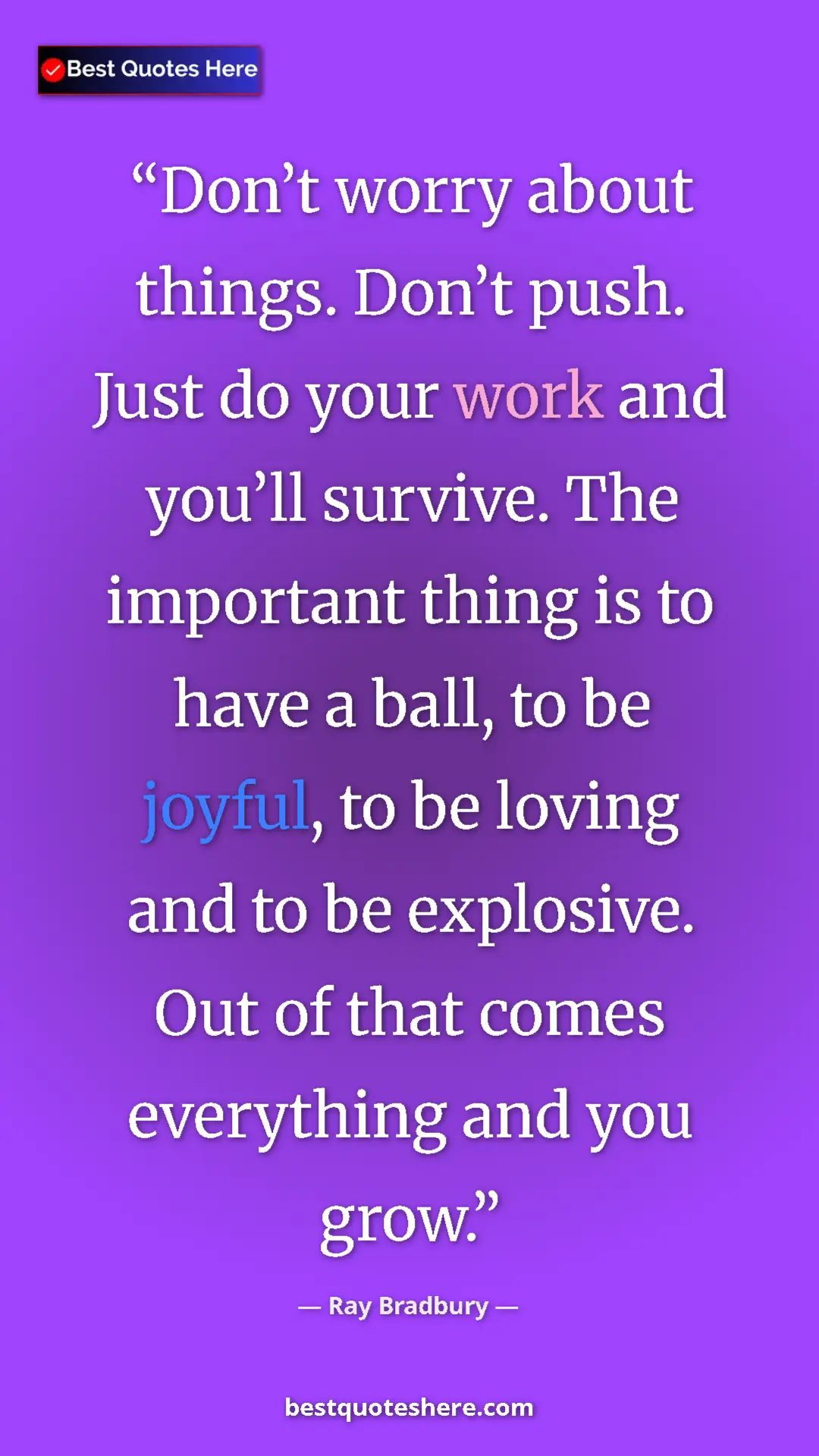 Ray Bradbury Quote Card: "Don’t worry about things. Don’t push. Just do your work and..." Pinterest quote poster by Ray Bradbury: "Don’t worry about things. Don’t push. Just do your work and..."