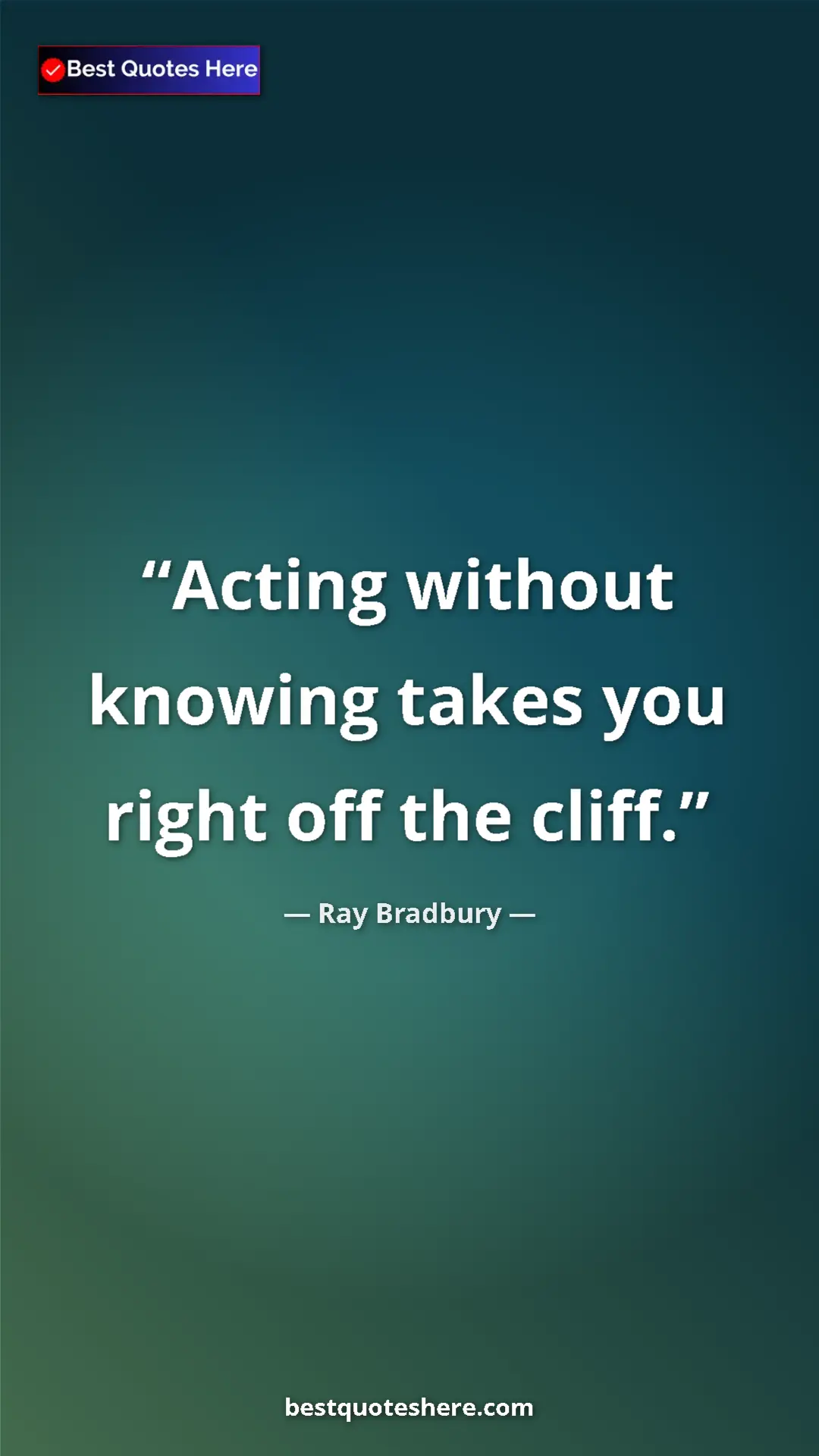 Ray Bradbury Quote Card: "Acting without knowing takes you right off the cliff." Pinterest quote poster by Ray Bradbury: "Acting without knowing takes you right off the cliff."
