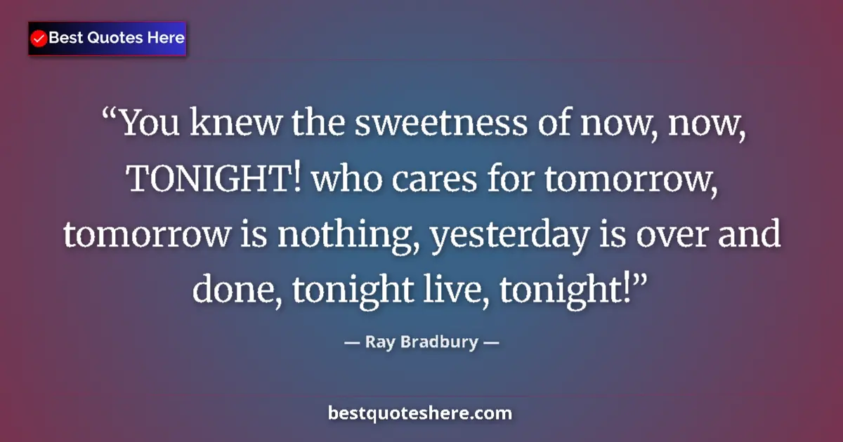 Quote by Ray Bradbury: You knew the sweetness of now, now, TONIGHT! who cares for tomorrow, tomorrow is nothing, yesterday ...