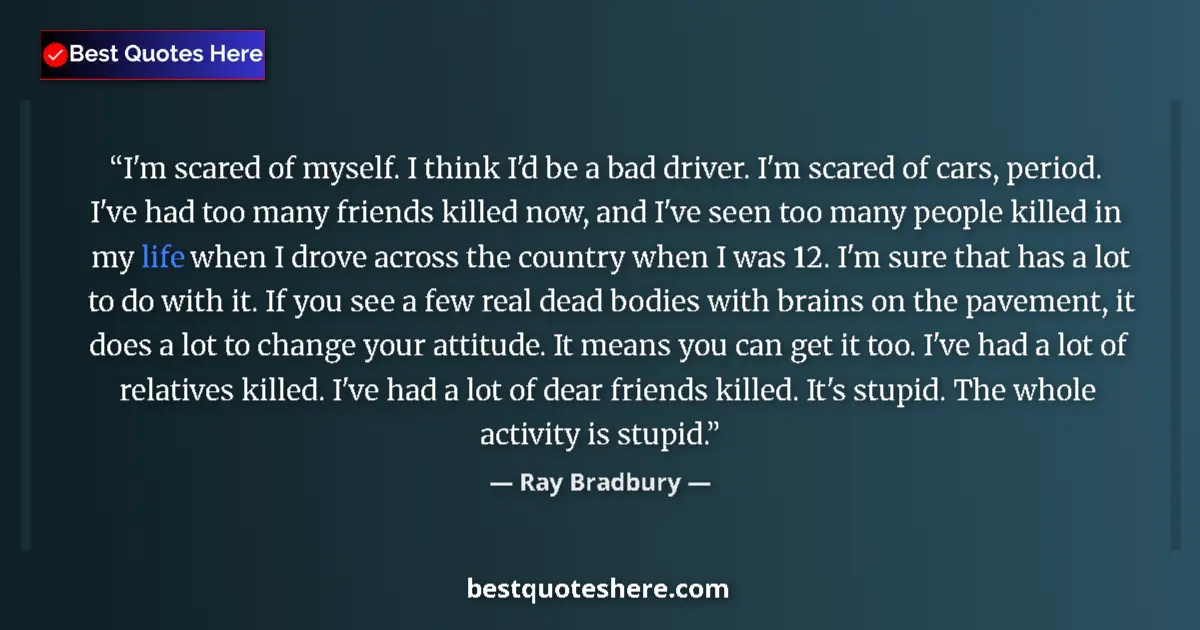 Quote by Ray Bradbury: I'm scared of myself. I think I'd be a bad driver. I'm scared of cars, period. I've had too many fri...