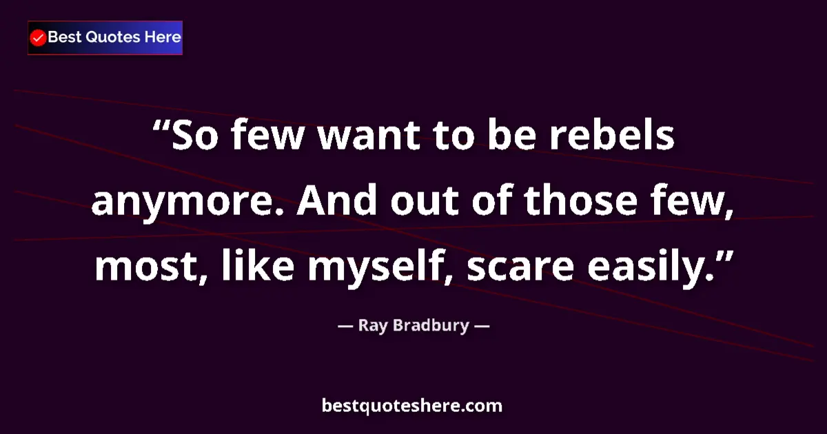 Quote by Ray Bradbury: So few want to be rebels anymore. And out of those few, most, like myself, scare easily....