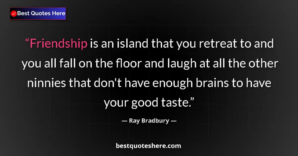 Quote by Ray Bradbury: Friendship is an island that you retreat to and you all fall on the floor and laugh at all the other...