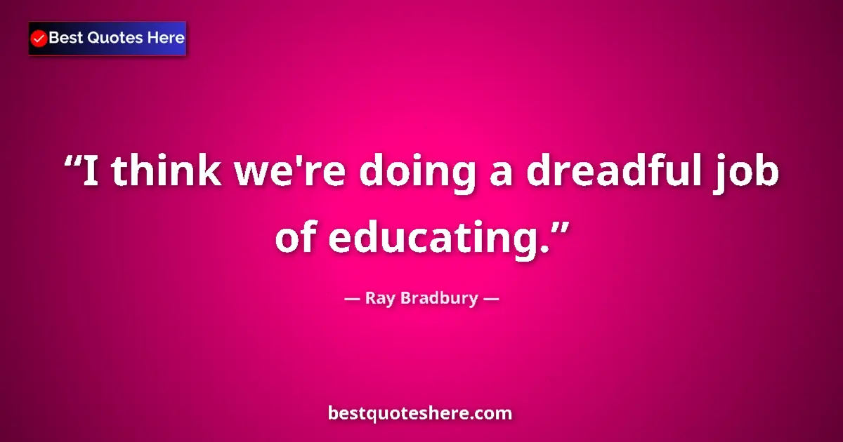 Quote by Ray Bradbury: I think we're doing a dreadful job of educating....
