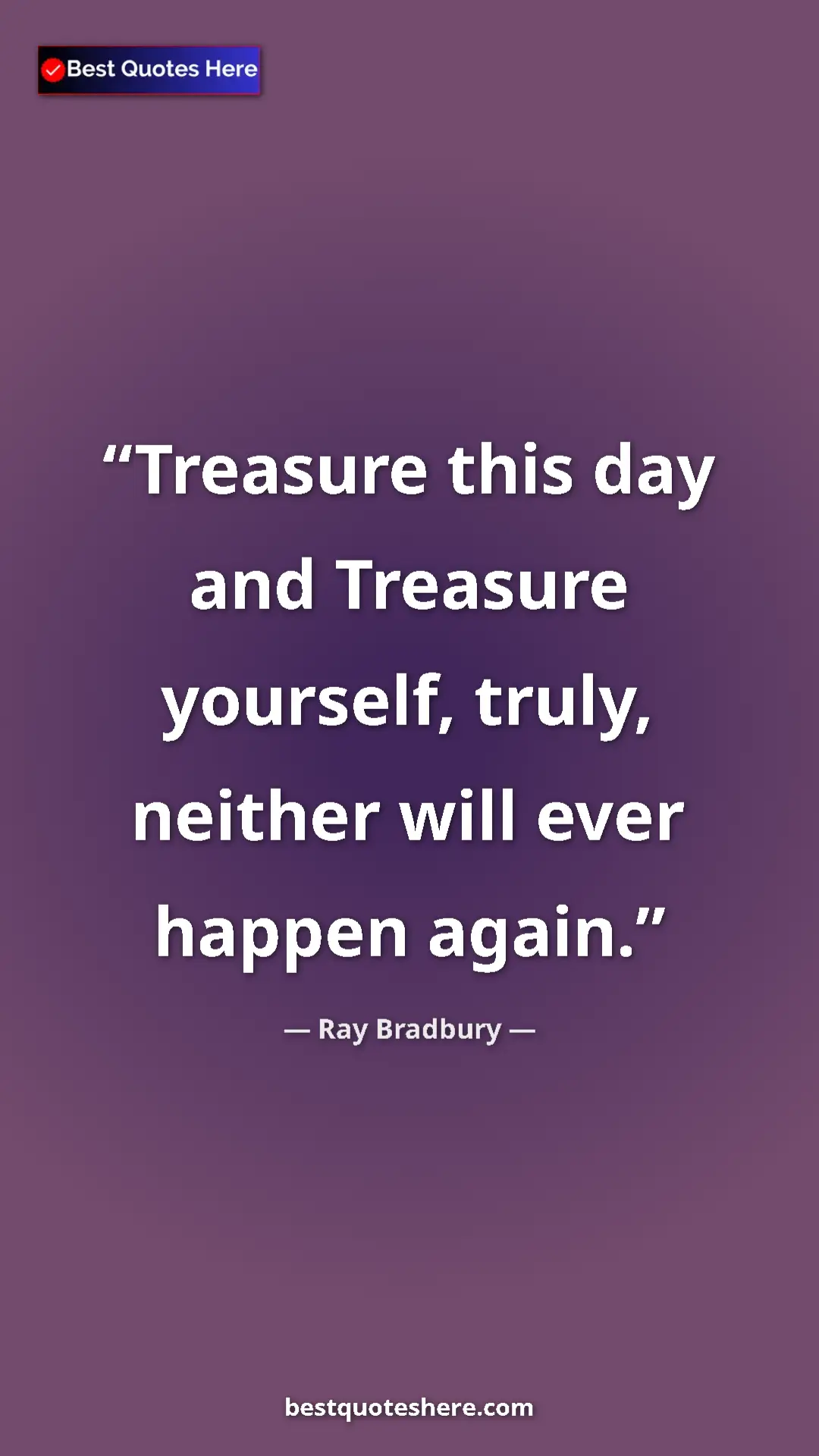 Ray Bradbury Quote Card: "Treasure this day and Treasure yourself, truly, neither..." Pinterest quote poster by Ray Bradbury: "Treasure this day and Treasure yourself, truly, neither..."