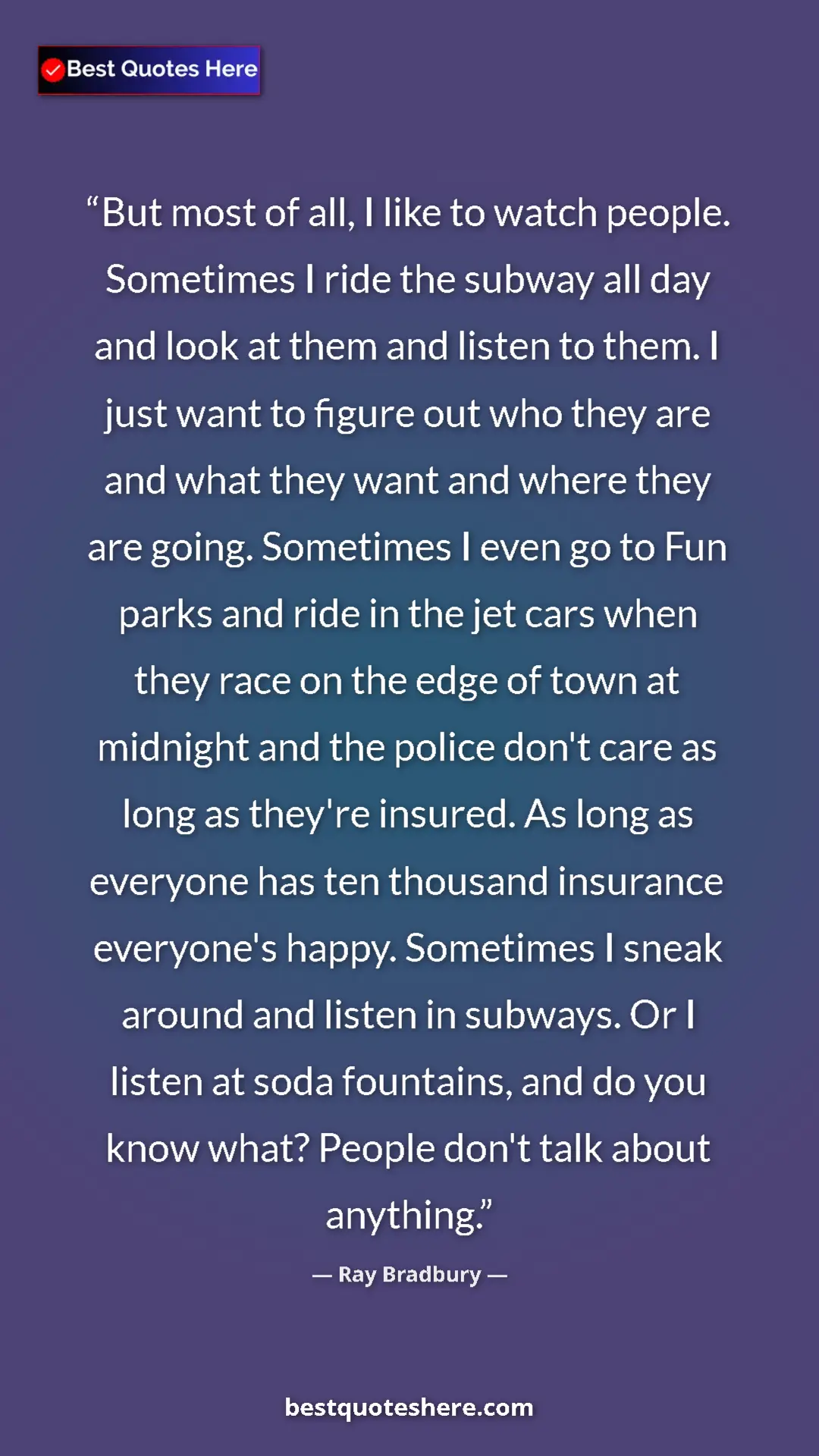 Ray Bradbury Quote Card: "But most of all, I like to watch people. Sometimes I ride..." Pinterest quote poster by Ray Bradbury: "But most of all, I like to watch people. Sometimes I ride..."