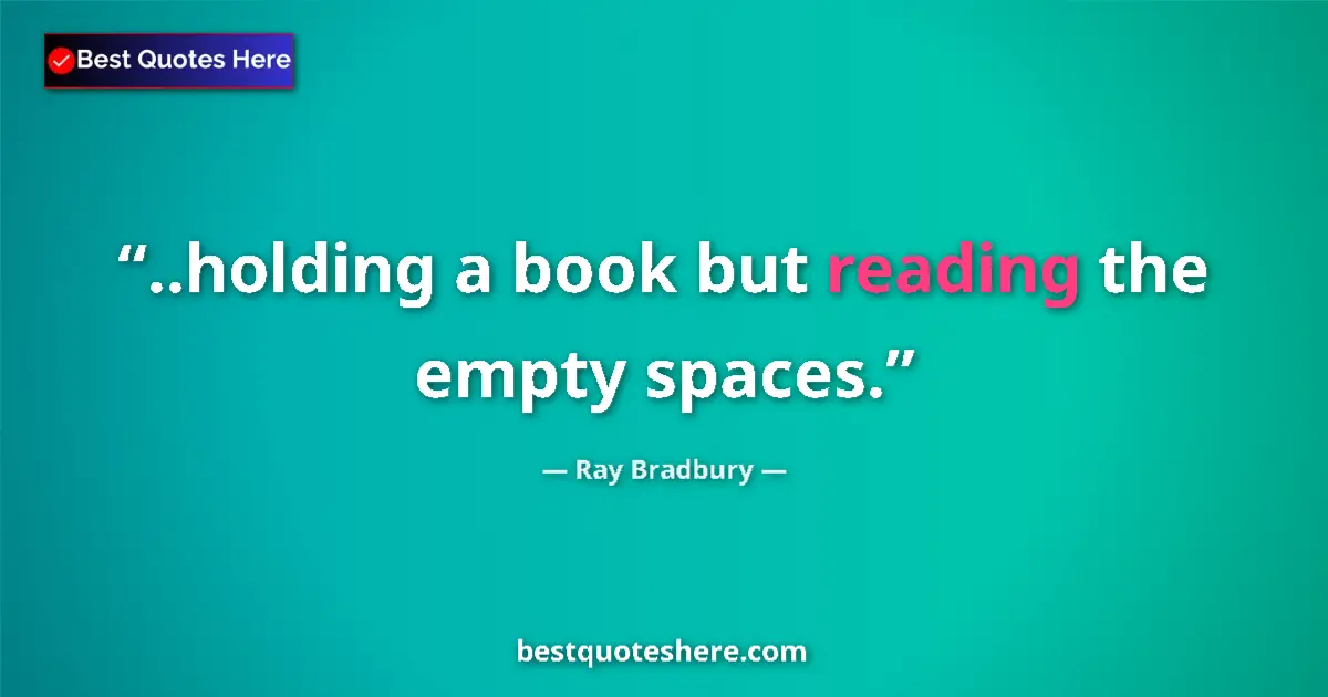 Quote by Ray Bradbury: ..holding a book but reading the empty spaces....