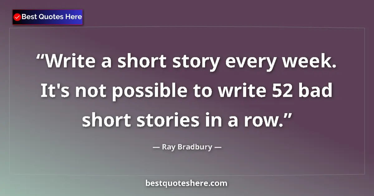Quote by Ray Bradbury: Write a short story every week. It's not possible to write 52 bad short stories in a row....