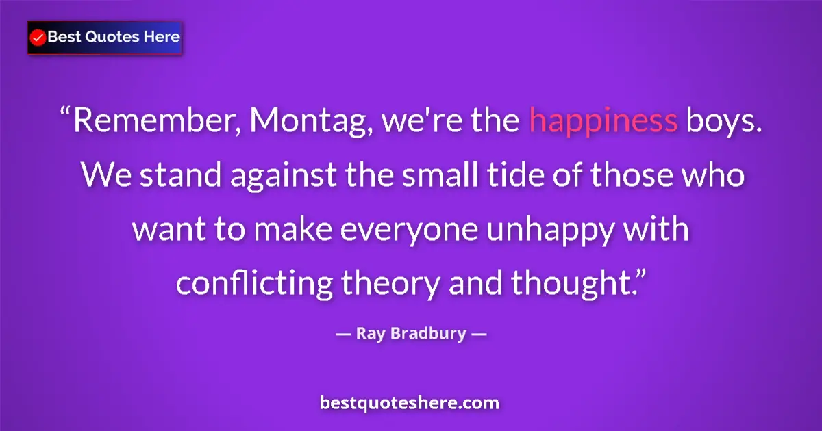 Quote by Ray Bradbury: Remember, Montag, we're the happiness boys. We stand against the small tide of those who want to mak...