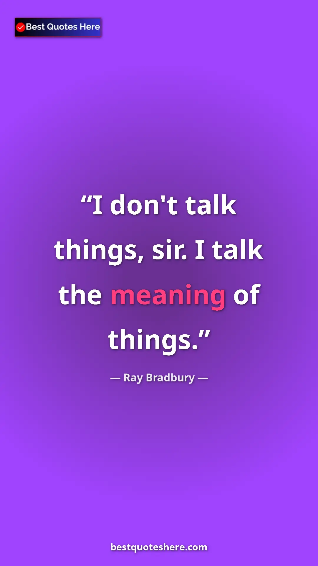 Ray Bradbury Quote Card: "I don't talk things, sir. I talk the meaning of things." Pinterest quote poster by Ray Bradbury: "I don't talk things, sir. I talk the meaning of things."
