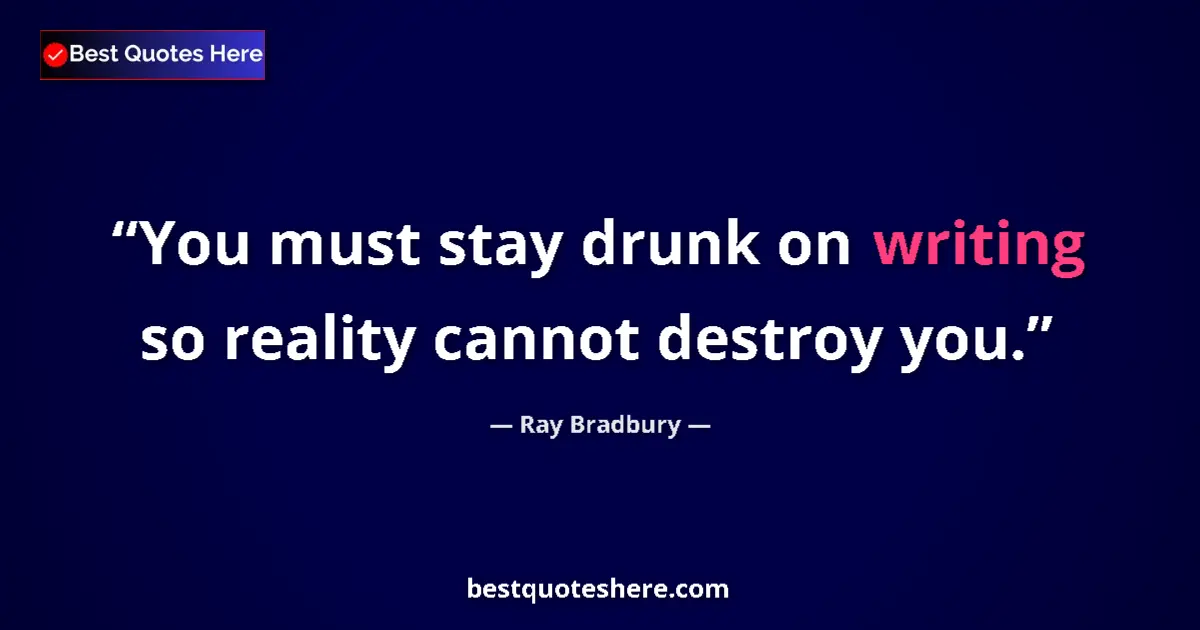 Quote by Ray Bradbury: You must stay drunk on writing so reality cannot destroy you....