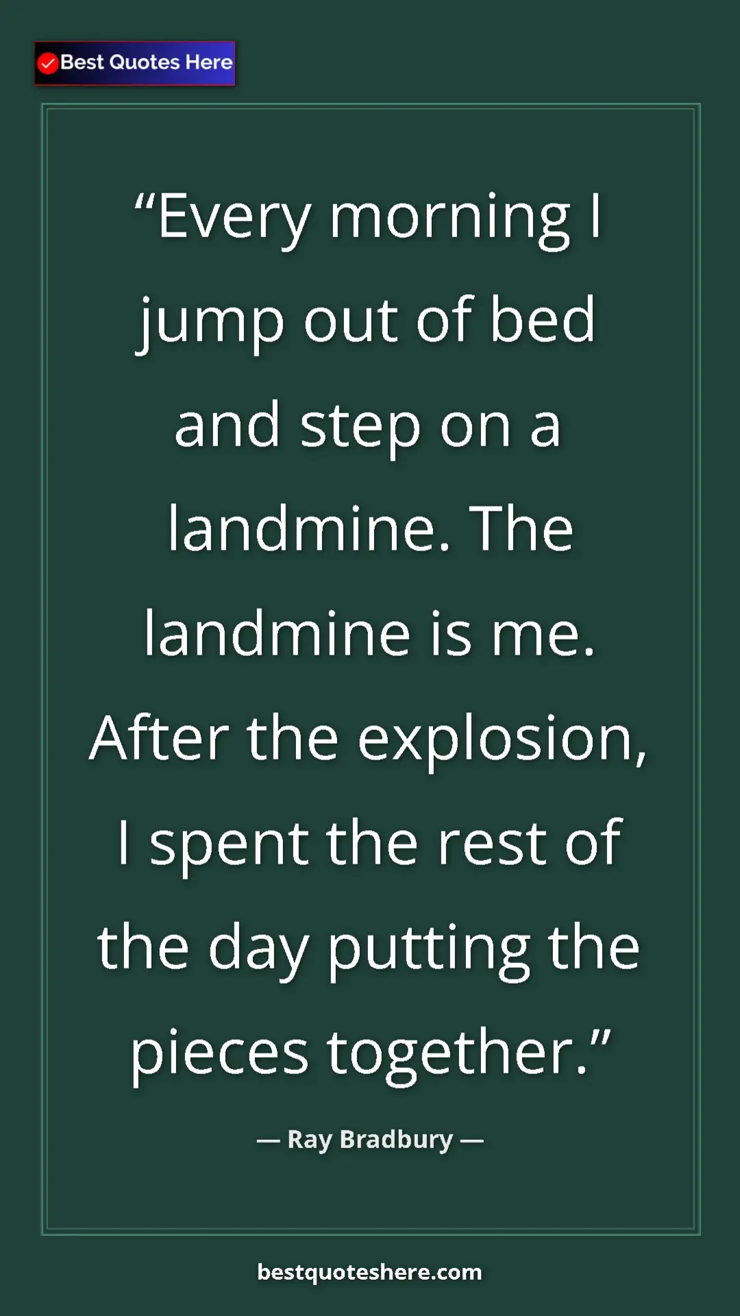 Ray Bradbury Quote Card: "Every morning I jump out of bed and step on a landmine. The..." Pinterest quote poster by Ray Bradbury: "Every morning I jump out of bed and step on a landmine. The..."