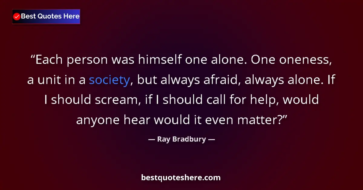 Quote by Ray Bradbury: Each person was himself one alone. One oneness, a unit in a society, but always afraid, always alone...