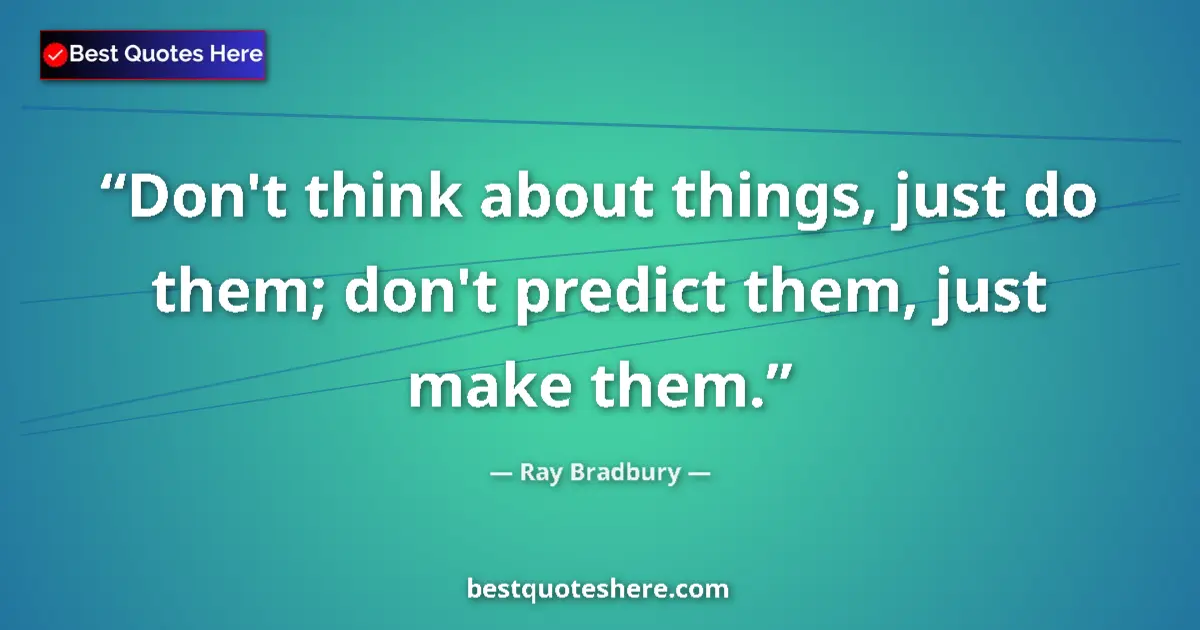 Quote by Ray Bradbury: Don't think about things, just do them; don't predict them, just make them....
