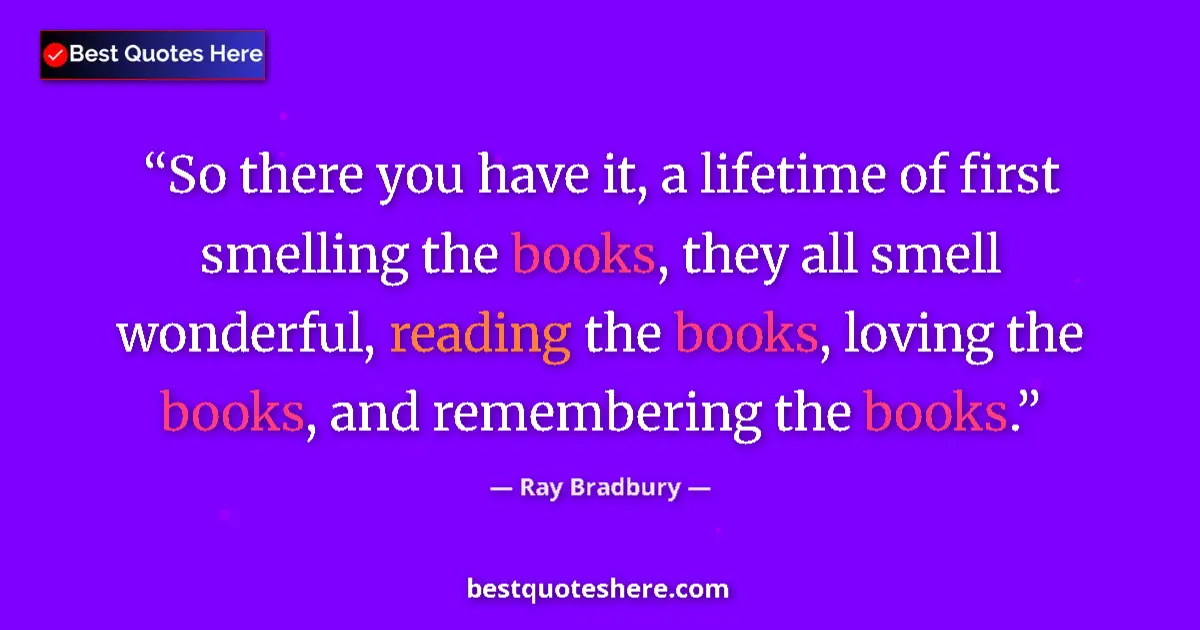 Quote by Ray Bradbury: So there you have it, a lifetime of first smelling the books, they all smell wonderful, reading the ...