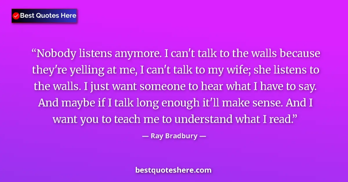 Quote by Ray Bradbury: Nobody listens anymore. I can't talk to the walls because they're yelling at me, I can't talk to my ...