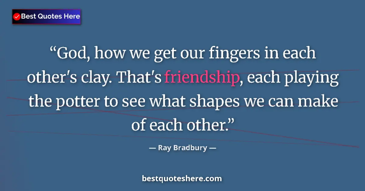 Image for the quote by Ray Bradbury: God, how we get our fingers in each other's clay. That's friendship, each playing the potter to see ...