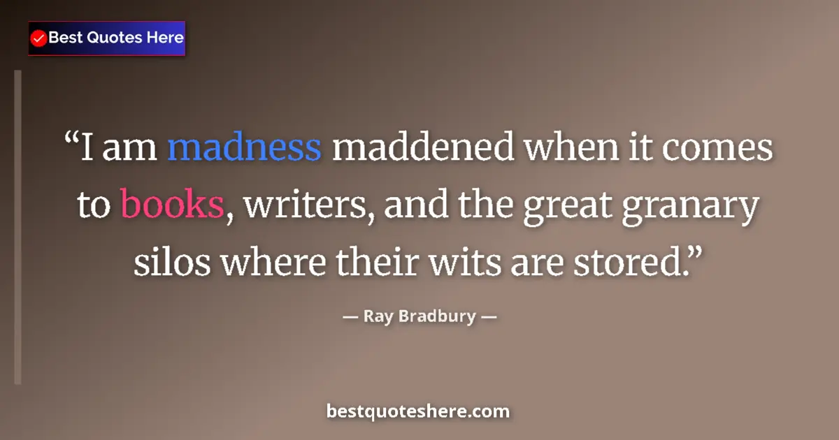 Quote by Ray Bradbury: I am madness maddened when it comes to books, writers, and the great granary silos where their wits ...