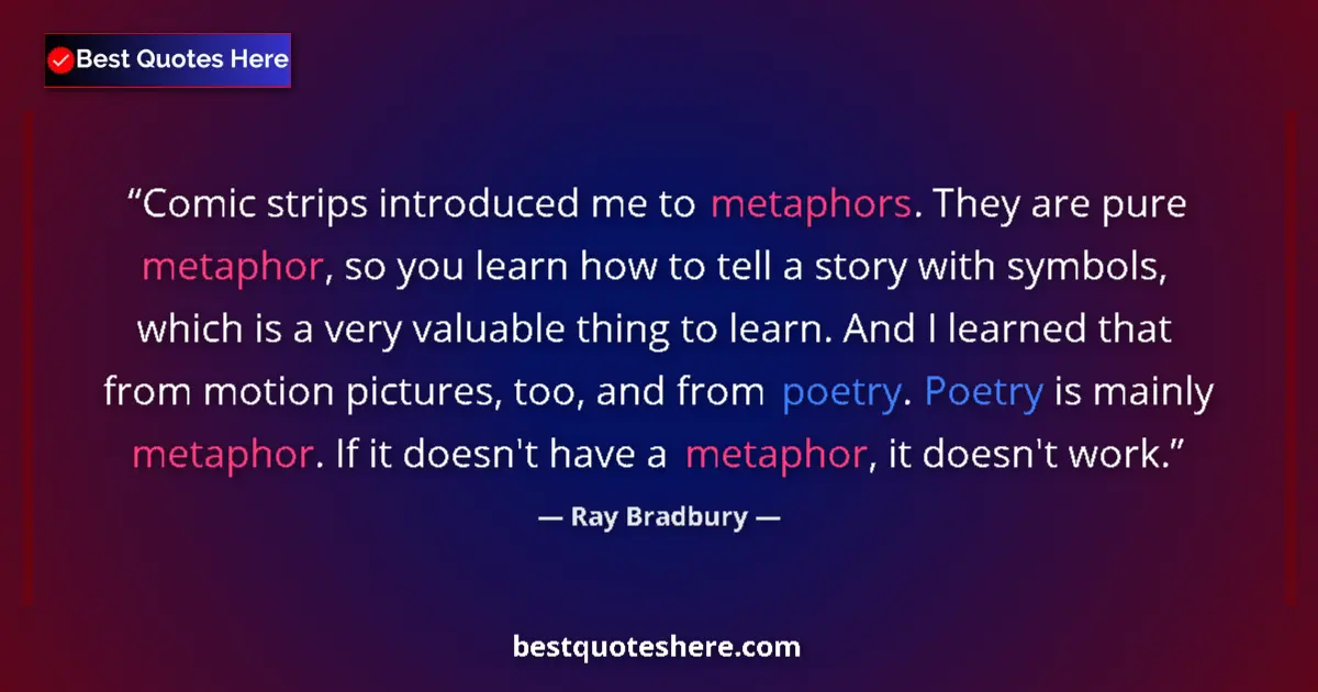 Quote by Ray Bradbury: Comic strips introduced me to metaphors. They are pure metaphor, so you learn how to tell a story wi...