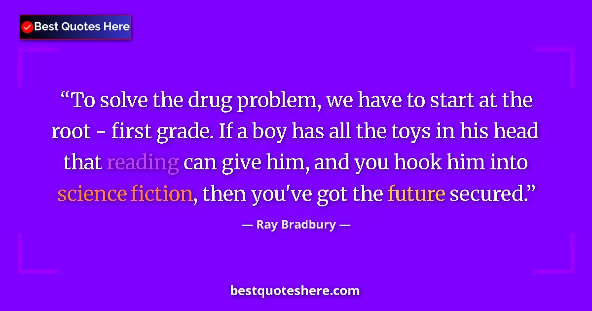 Quote by Ray Bradbury: To solve the drug problem, we have to start at the root - first grade. If a boy has all the toys in ...