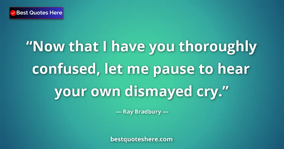 Quote by Ray Bradbury: Now that I have you thoroughly confused, let me pause to hear your own dismayed cry....