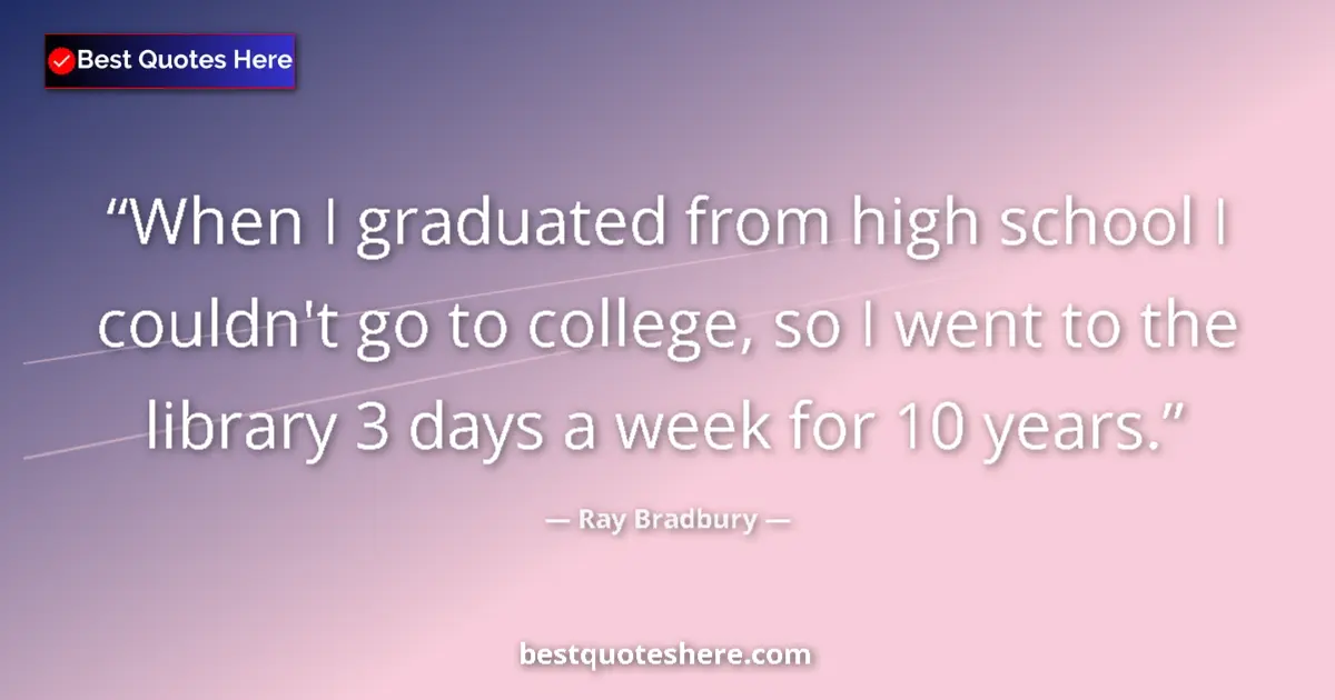 Quote by Ray Bradbury: When I graduated from high school I couldn't go to college, so I went to the library 3 days a week f...