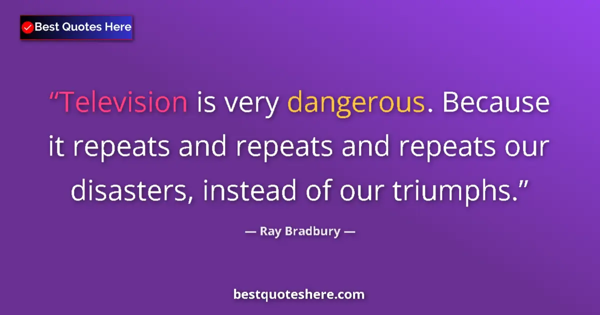 Quote by Ray Bradbury: Television is very dangerous. Because it repeats and repeats and repeats our disasters, instead of o...
