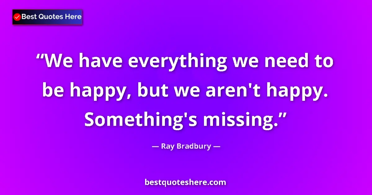 Quote by Ray Bradbury: We have everything we need to be happy, but we aren't happy. Something's missing....
