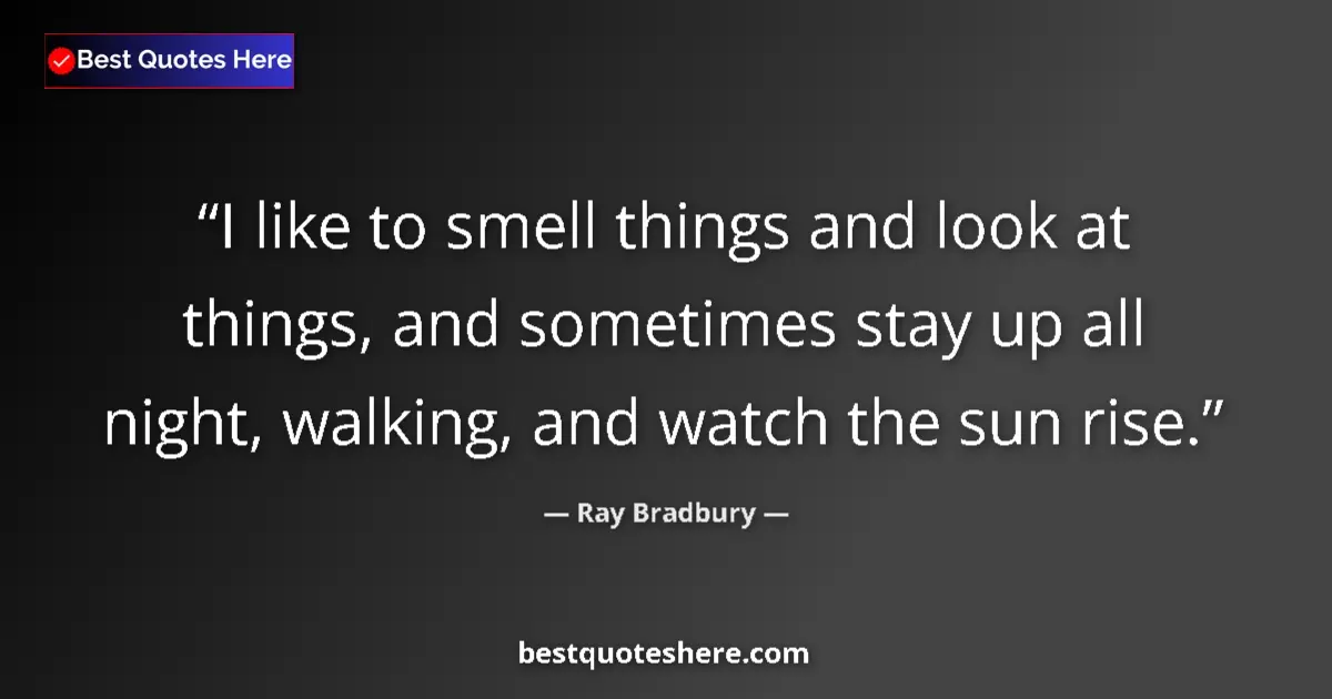 Image for the quote by Ray Bradbury: I like to smell things and look at things, and sometimes stay up all night, walking, and watch the s...