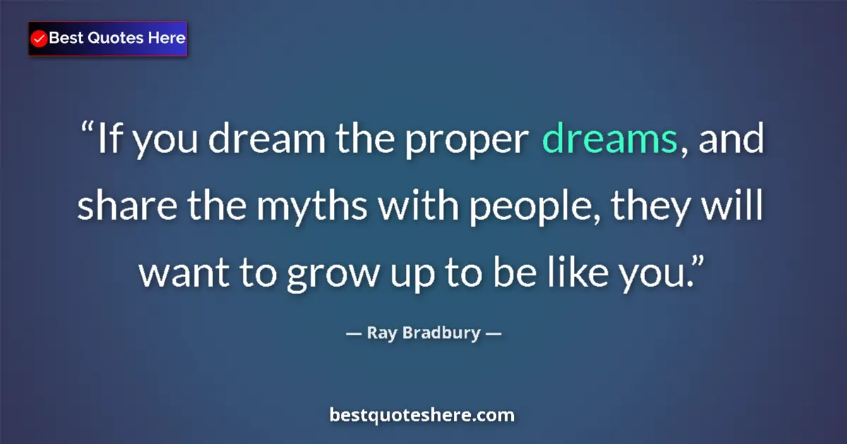 Quote by Ray Bradbury: If you dream the proper dreams, and share the myths with people, they will want to grow up to be lik...