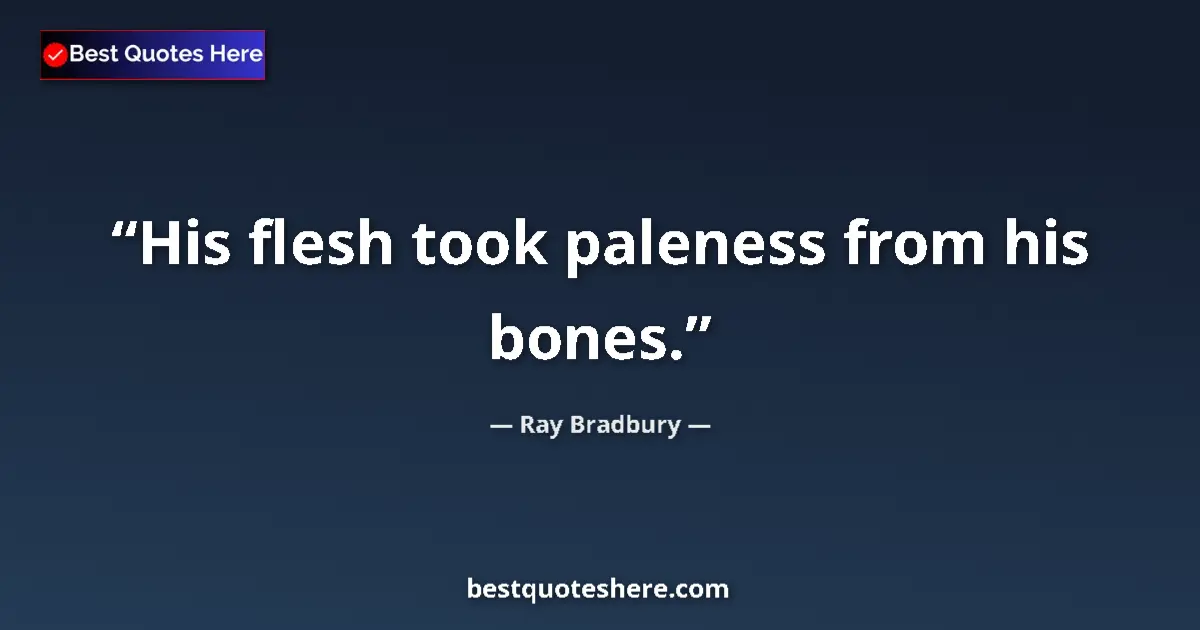 Quote by Ray Bradbury: His flesh took paleness from his bones....