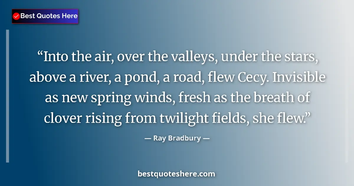 Quote by Ray Bradbury: Into the air, over the valleys, under the stars, above a river, a pond, a road, flew Cecy. Invisible...
