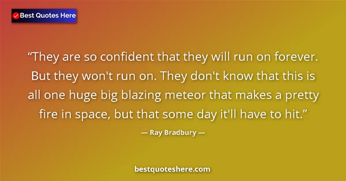 Quote by Ray Bradbury: They are so confident that they will run on forever. But they won't run on. They don't know that thi...