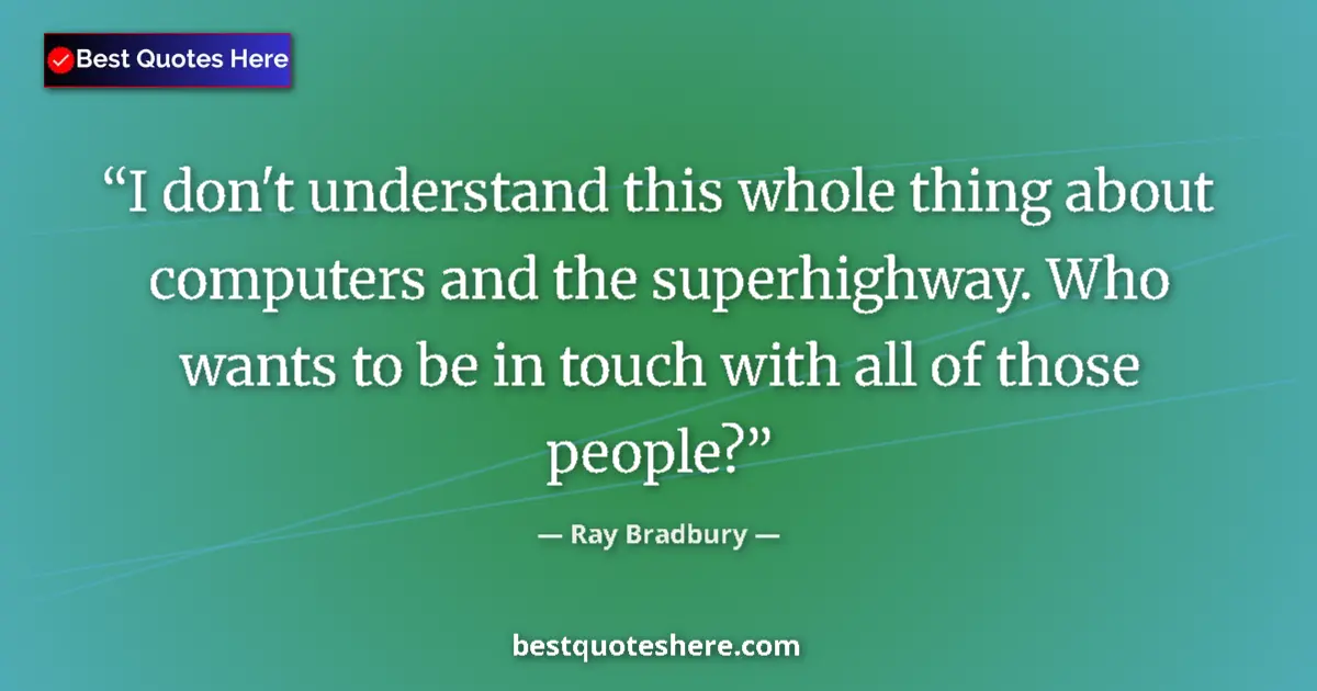 Quote by Ray Bradbury: I don't understand this whole thing about computers and the superhighway. Who wants to be in touch w...