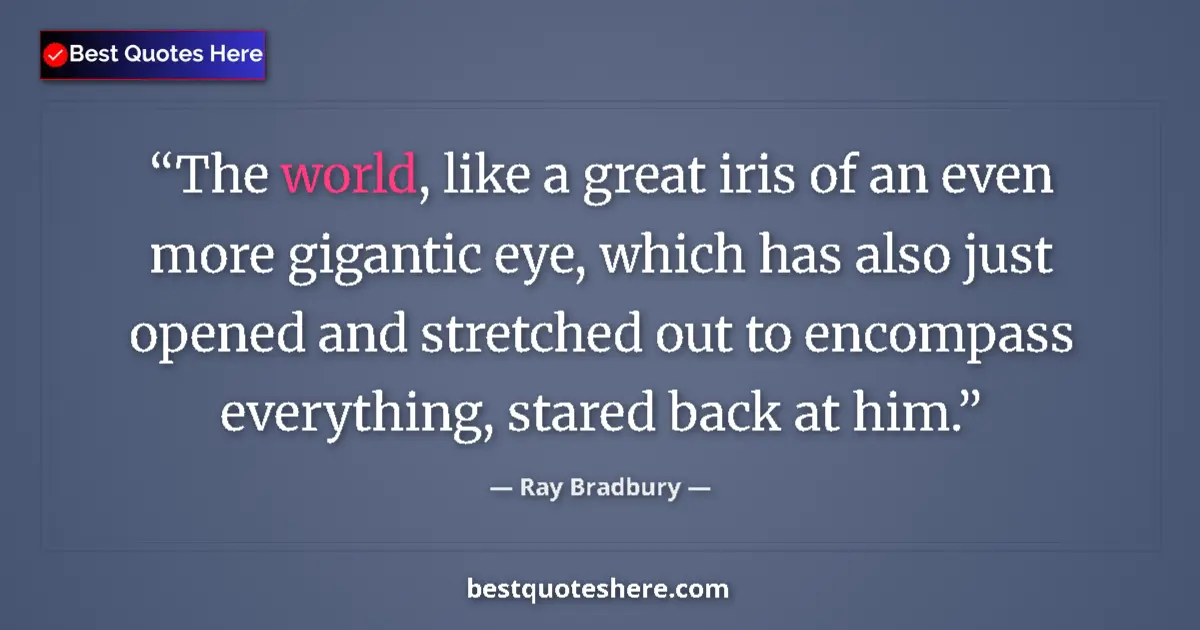 Quote by Ray Bradbury: The world, like a great iris of an even more gigantic eye, which has also just opened and stretched ...