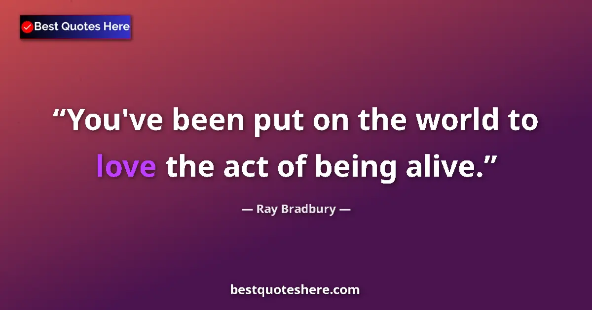Quote by Ray Bradbury: You've been put on the world to love the act of being alive....