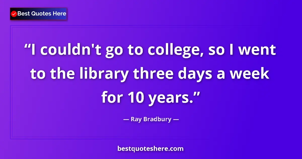 Quote by Ray Bradbury: I couldn't go to college, so I went to the library three days a week for 10 years....