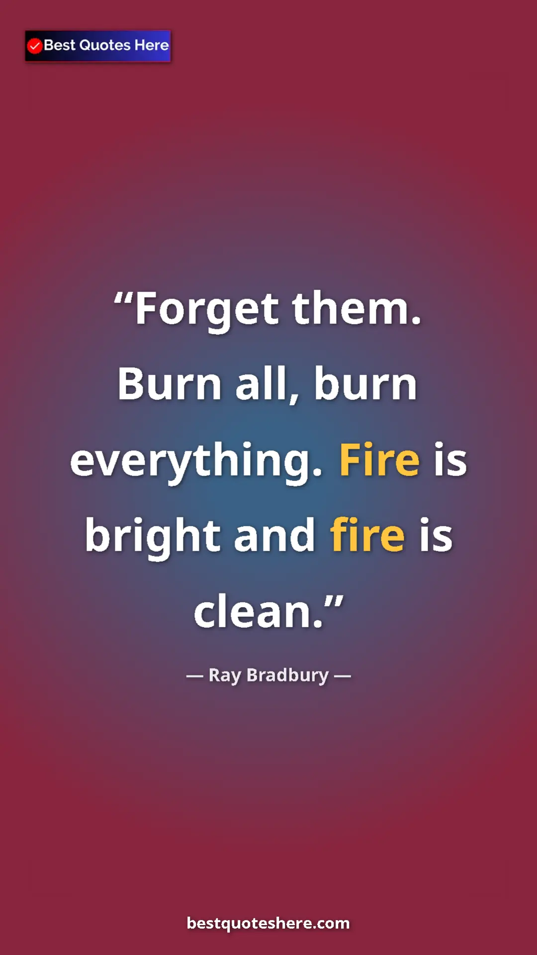 Ray Bradbury Quote Card: "Forget them. Burn all, burn everything. Fire is bright and..." Pinterest quote poster by Ray Bradbury: "Forget them. Burn all, burn everything. Fire is bright and..."